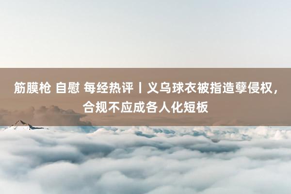 筋膜枪 自慰 每经热评丨义乌球衣被指造孽侵权，合规不应成各人化短板