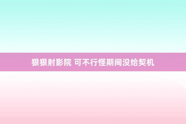狠狠射影院 可不行怪期间没给契机
