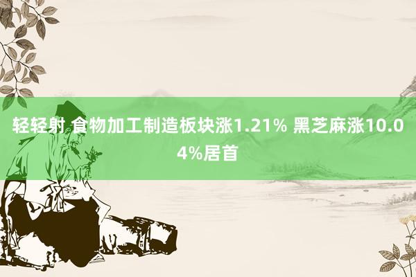 轻轻射 食物加工制造板块涨1.21% 黑芝麻涨10.04%居首