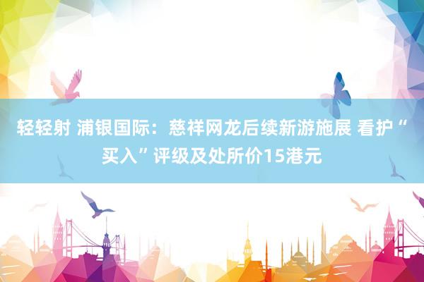 轻轻射 浦银国际：慈祥网龙后续新游施展 看护“买入”评级及处所价15港元