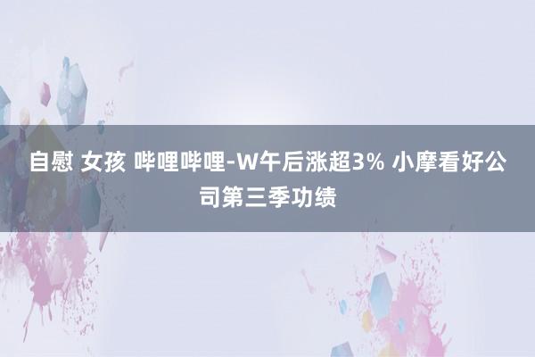 自慰 女孩 哔哩哔哩-W午后涨超3% 小摩看好公司第三季功绩