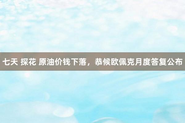 七天 探花 原油价钱下落，恭候欧佩克月度答复公布