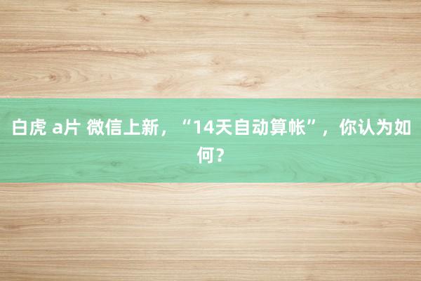 白虎 a片 微信上新，“14天自动算帐”，你认为如何？