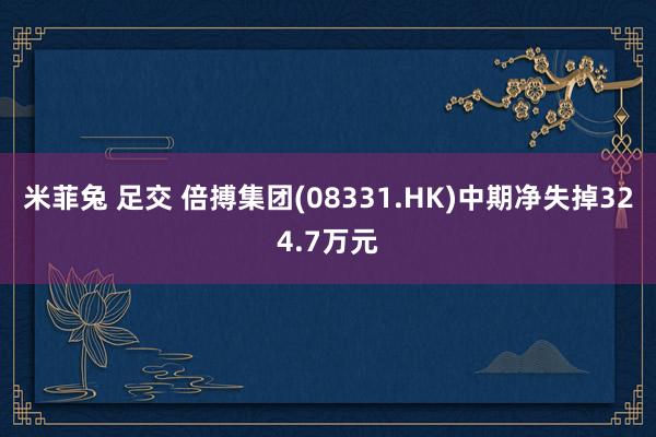 米菲兔 足交 倍搏集团(08331.HK)中期净失掉324.7万元