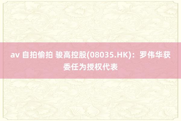 av 自拍偷拍 骏高控股(08035.HK)：罗伟华获委任为授权代表