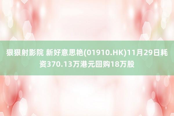 狠狠射影院 新好意思艳(01910.HK)11月29日耗资370.13万港元回购18万股