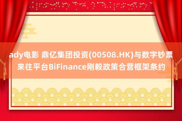 ady电影 鼎亿集团投资(00508.HK)与数字钞票来往平台BiFinance刚毅政策合营框架条约