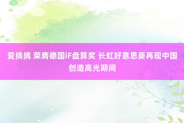 爱搞搞 荣膺德国iF盘算奖 长虹好意思菱再现中国创造高光期间