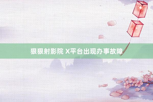 狠狠射影院 X平台出现办事故障