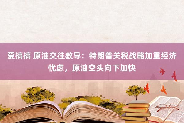 爱搞搞 原油交往教导：特朗普关税战略加重经济忧虑，原油空头向下加快