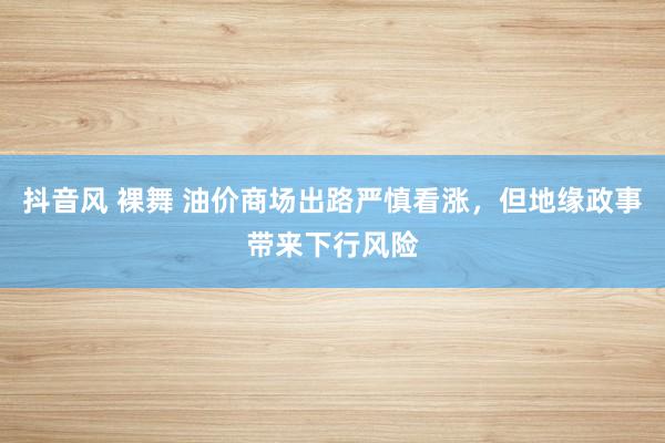 抖音风 裸舞 油价商场出路严慎看涨，但地缘政事带来下行风险