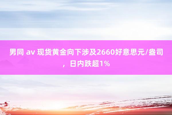 男同 av 现货黄金向下涉及2660好意思元/盎司，日内跌超1%
