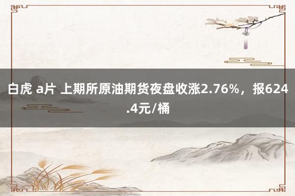 白虎 a片 上期所原油期货夜盘收涨2.76%，报624.4元/桶