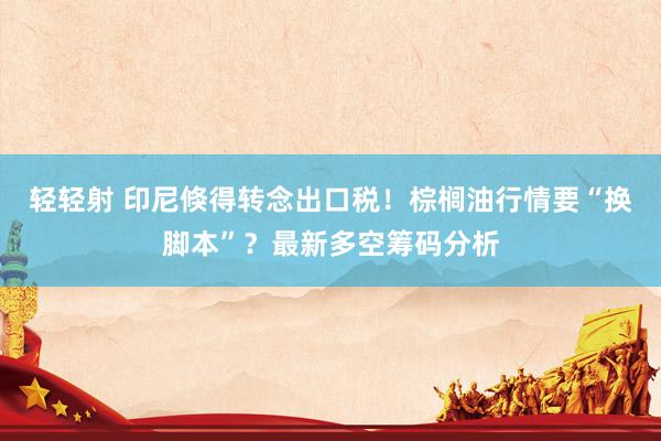 轻轻射 印尼倏得转念出口税！棕榈油行情要“换脚本”？最新多空筹码分析