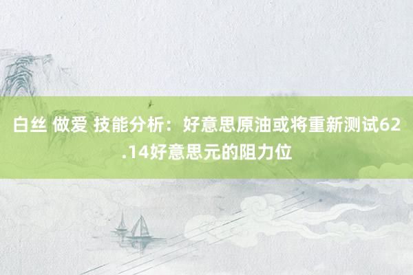白丝 做爱 技能分析：好意思原油或将重新测试62.14好意思元的阻力位