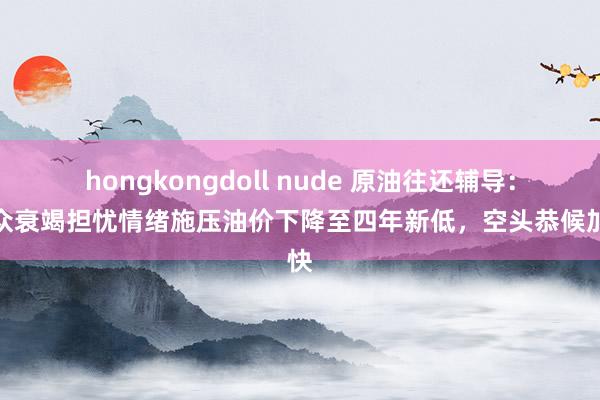 hongkongdoll nude 原油往还辅导：民众衰竭担忧情绪施压油价下降至四年新低，空头恭候加快
